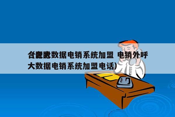 合肥大数据电销系统加盟 电销外呼
（合肥大数据电销系统加盟电话）