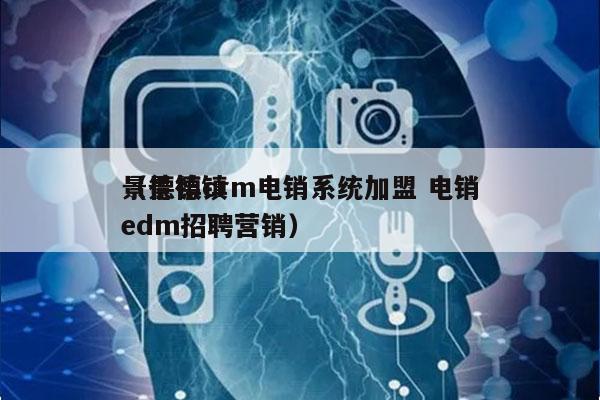 景德镇crm电销系统加盟 电销
（景德镇edm招聘营销）