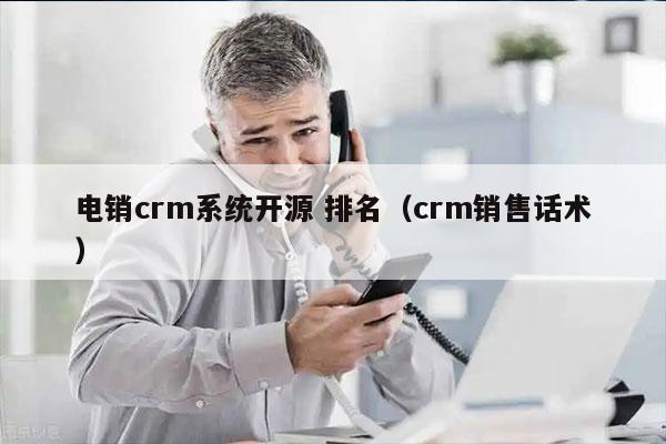 电销crm系统开源 排名（crm销售话术）