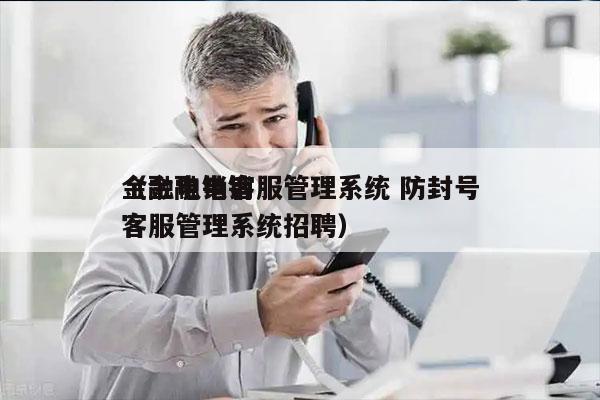 金融电销客服管理系统 防封号
（金融电销客服管理系统招聘）