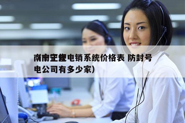 南宁正规电销系统价格表 防封号
（南宁售电公司有多少家）