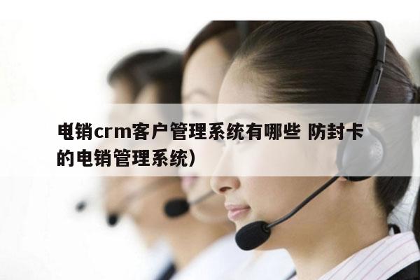 电销crm客户管理系统有哪些 防封卡
（的电销管理系统）