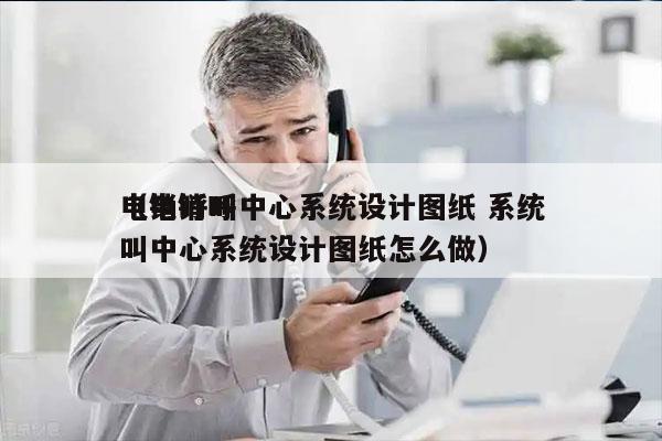 电销呼叫中心系统设计图纸 系统
（电销呼叫中心系统设计图纸怎么做）