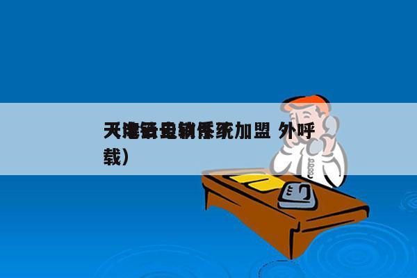 天津云电销系统加盟 外呼
（电销云软件下载）