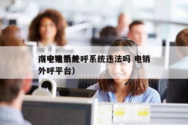 南宁电销外呼系统违法吗 电销
（电销系统外呼平台）