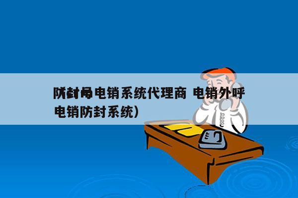 防封号电销系统代理商 电销外呼
（crm电销防封系统）