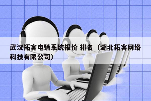 武汉拓客电销系统报价 排名（湖北拓客网络科技有限公司）