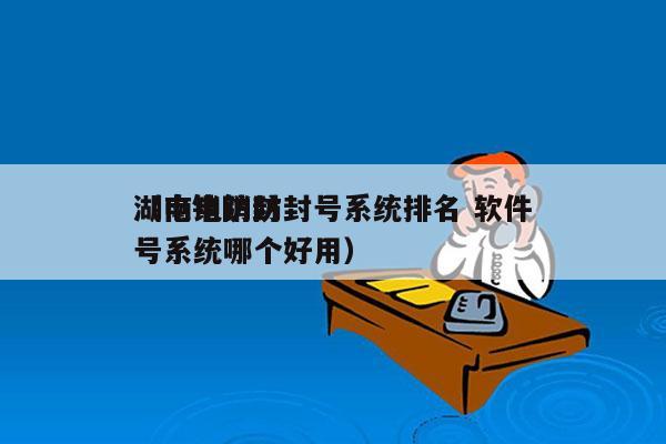 湖南电销防封号系统排名 软件
（电销防封号系统哪个好用）