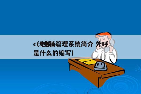 cct电销管理系统简介 外呼
（电销cc是什么的缩写）