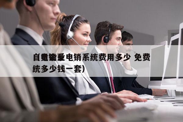 自贡企业电销系统费用多少 免费
（电销系统多少钱一套）