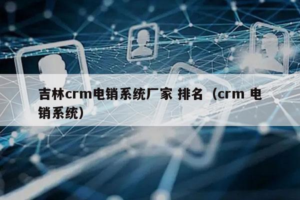 吉林crm电销系统厂家 排名（crm 电销系统）