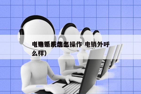 电销系统怎么操作 电销外呼
（电销系统怎么样）