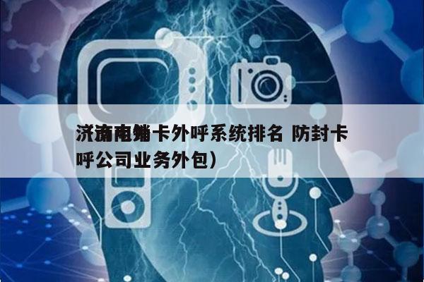 济南电销卡外呼系统排名 防封卡
（济南外呼公司业务外包）