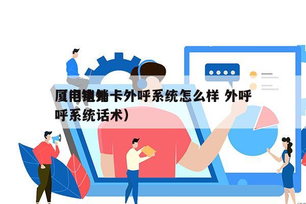 厦门电销卡外呼系统怎么样 外呼
（电销外呼系统话术）