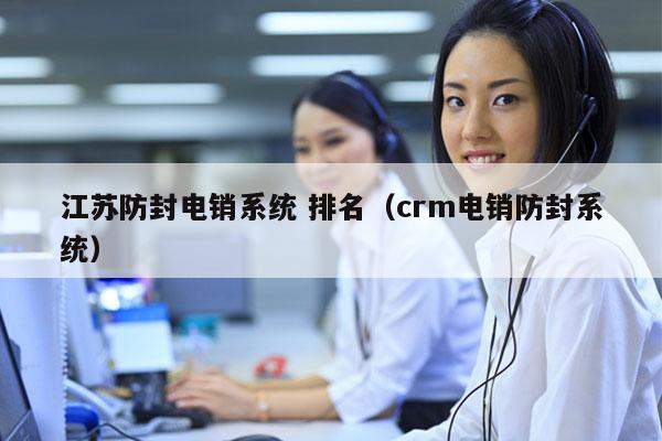 江苏防封电销系统 排名（crm电销防封系统）