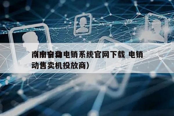 南宁自动电销系统官网下载 电销
（南宁自动售卖机投放商）