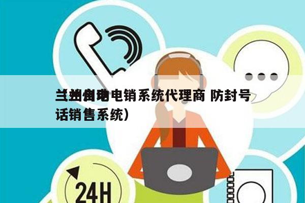 兰州自动电销系统代理商 防封号
（兰州电话销售系统）