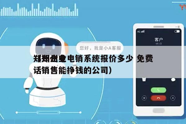 郑州企业电销系统报价多少 免费
（郑州电话销售能挣钱的公司）