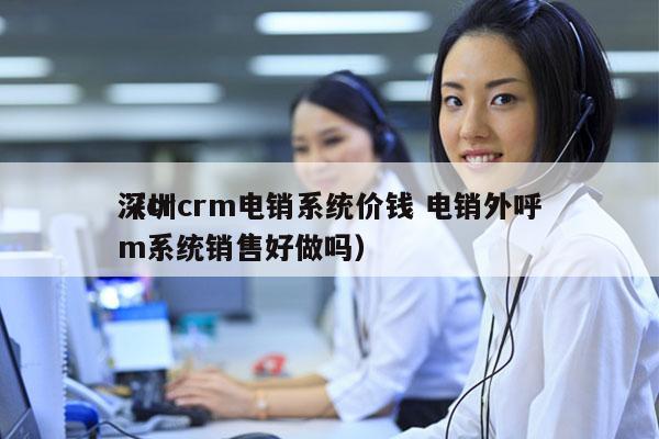 深圳crm电销系统价钱 电销外呼
（crm系统销售好做吗）