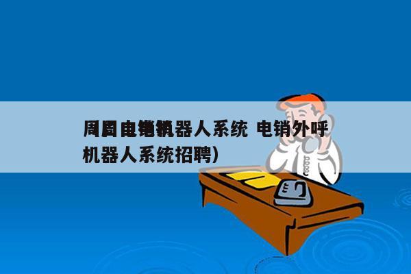 周口电销机器人系统 电销外呼
（周口电销机器人系统招聘）