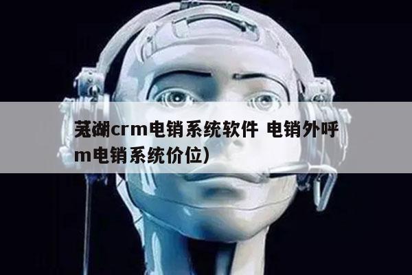 芜湖crm电销系统软件 电销外呼
（crm电销系统价位）