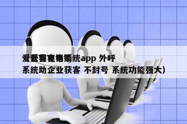 爱获客电销系统app 外呼
（爱获客电销系统助企业获客 不封号 系统功能强大）