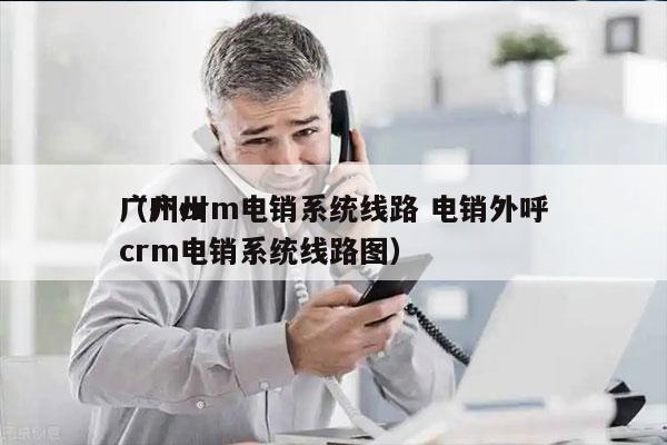 广州crm电销系统线路 电销外呼
（广州crm电销系统线路图）