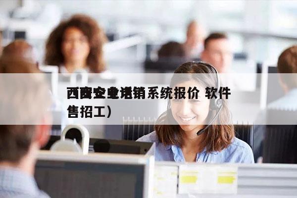 西安企业电销系统报价 软件
（西安电话销售招工）