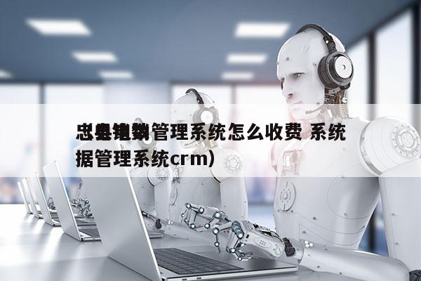 忠县电销管理系统怎么收费 系统
（电销数据管理系统crm）