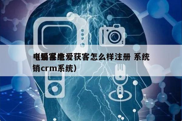 电销系统爱获客怎么样注册 系统
（爱客电销crm系统）