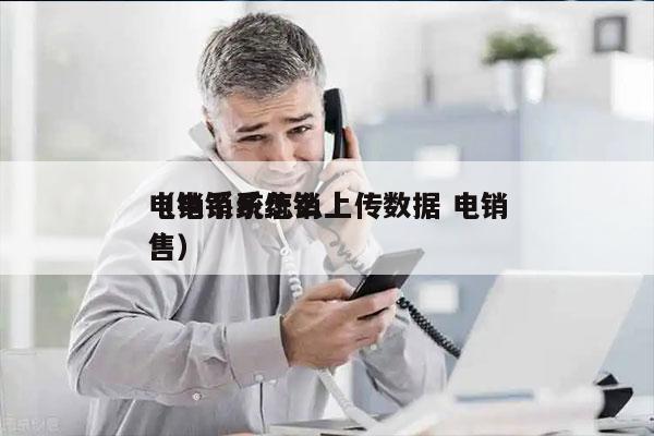 电销系统怎么上传数据 电销
（电销系统销售）