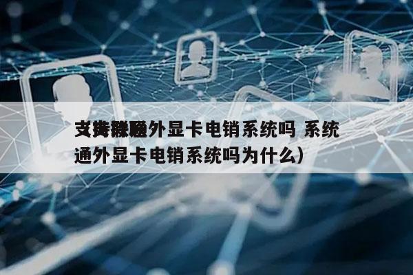 支持联通外显卡电销系统吗 系统
（支持联通外显卡电销系统吗为什么）