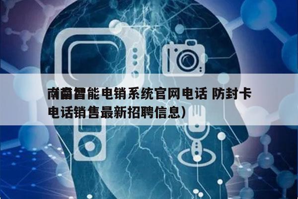 南昌智能电销系统官网电话 防封卡
（南昌电话销售最新招聘信息）