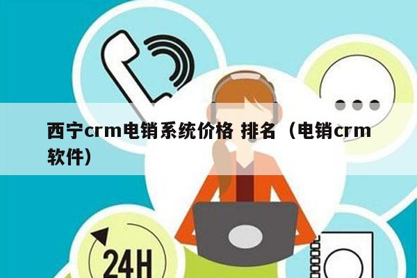 西宁crm电销系统价格 排名（电销crm软件）