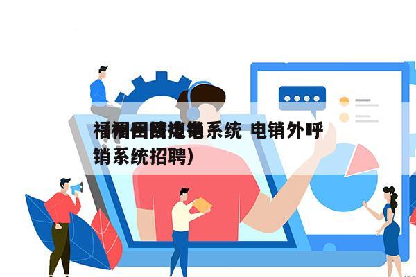 福州回拨电销系统 电销外呼
（福州回拨电销系统招聘）