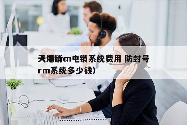 天津crm电销系统费用 防封号
（电销crm系统多少钱）