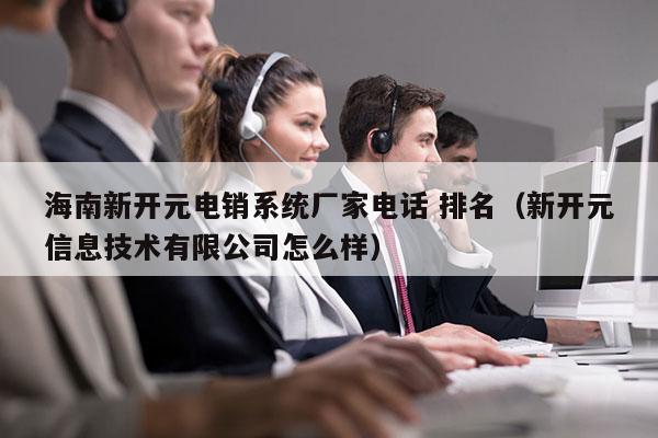 海南新开元电销系统厂家电话 排名（新开元信息技术有限公司怎么样）