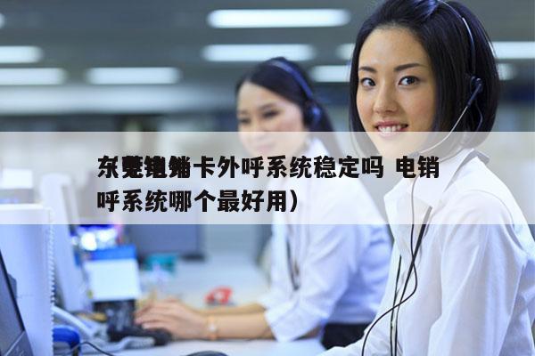 东莞电销卡外呼系统稳定吗 电销
（电销外呼系统哪个最好用）