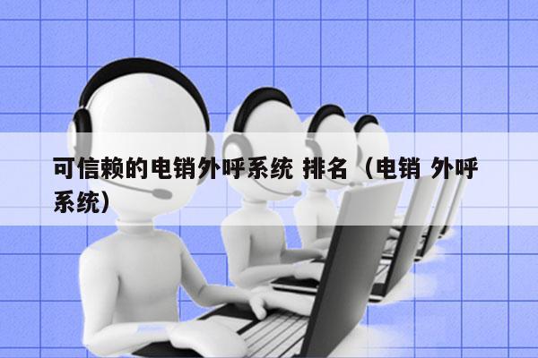 可信赖的电销外呼系统 排名（电销 外呼 系统）