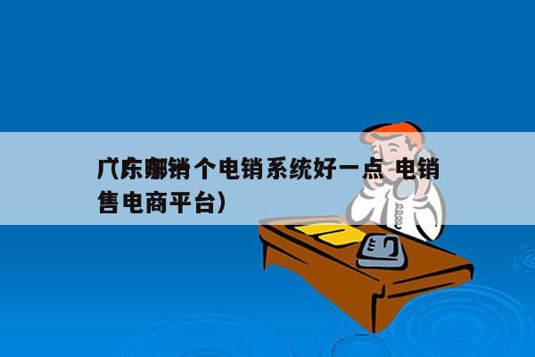 广东哪一个电销系统好一点 电销
（广东销售电商平台）