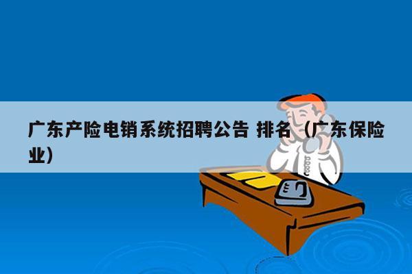 广东产险电销系统招聘公告 排名（广东保险业）