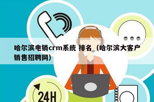 哈尔滨电销crm系统 排名（哈尔滨大客户销售招聘网）