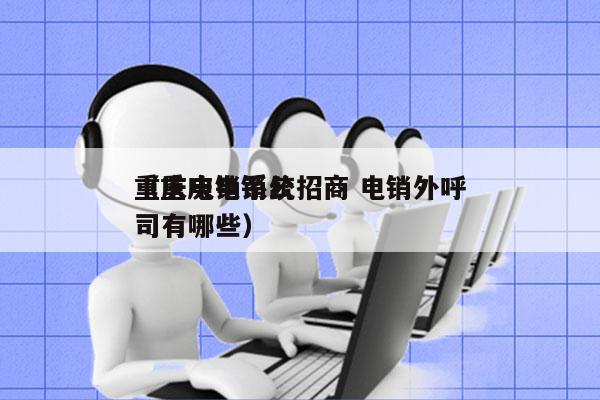 重庆电销系统招商 电销外呼
（重庆电销公司有哪些）