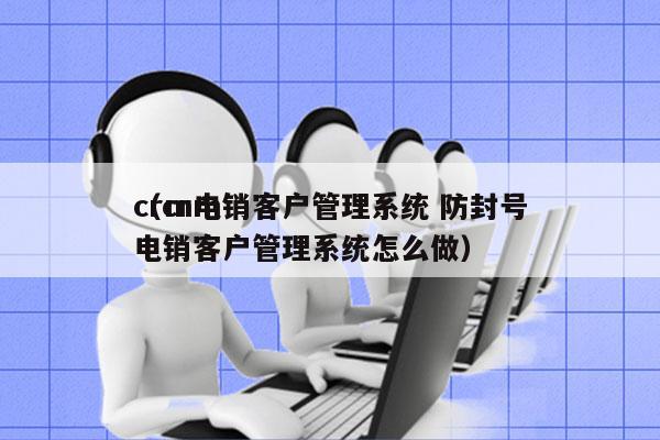 crm电销客户管理系统 防封号
（crm电销客户管理系统怎么做）