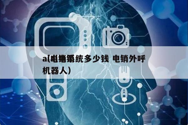 ai电销系统多少钱 电销外呼
（ai电销机器人）