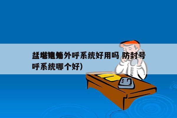 盐城电销外呼系统好用吗 防封号
（电销外呼系统哪个好）