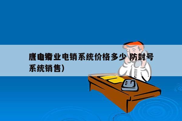 唐山专业电销系统价格多少 防封号
（电销系统销售）