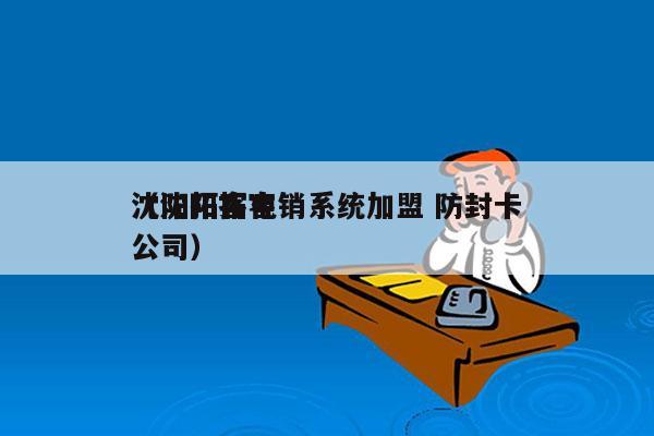 沈阳拓客电销系统加盟 防封卡
（沈阳拓客公司）