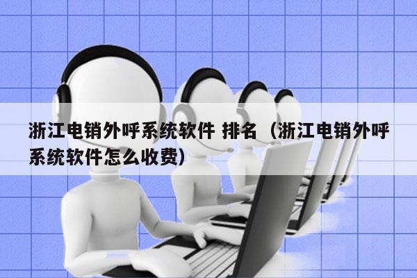 浙江电销外呼系统软件 排名（浙江电销外呼系统软件怎么收费）