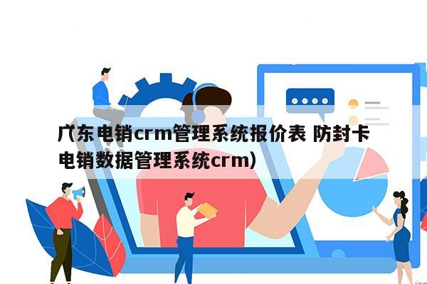 广东电销crm管理系统报价表 防封卡
（电销数据管理系统crm）